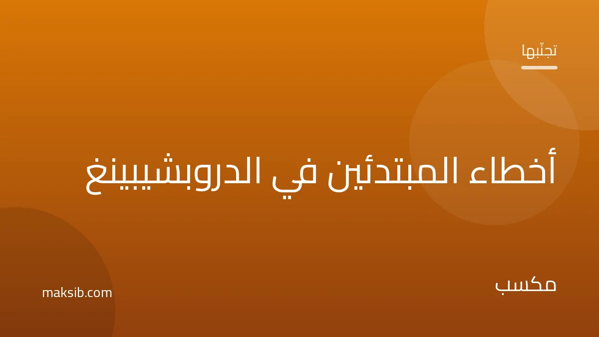 8 أخطاء شائعة للمبتدئين في الدروبشيبينغ وكيف تتجنّبها