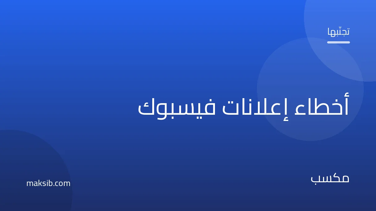 أخطاء إعلانات فيسبوك التي تهدر ميزانيتك وكيف تتجنّبها