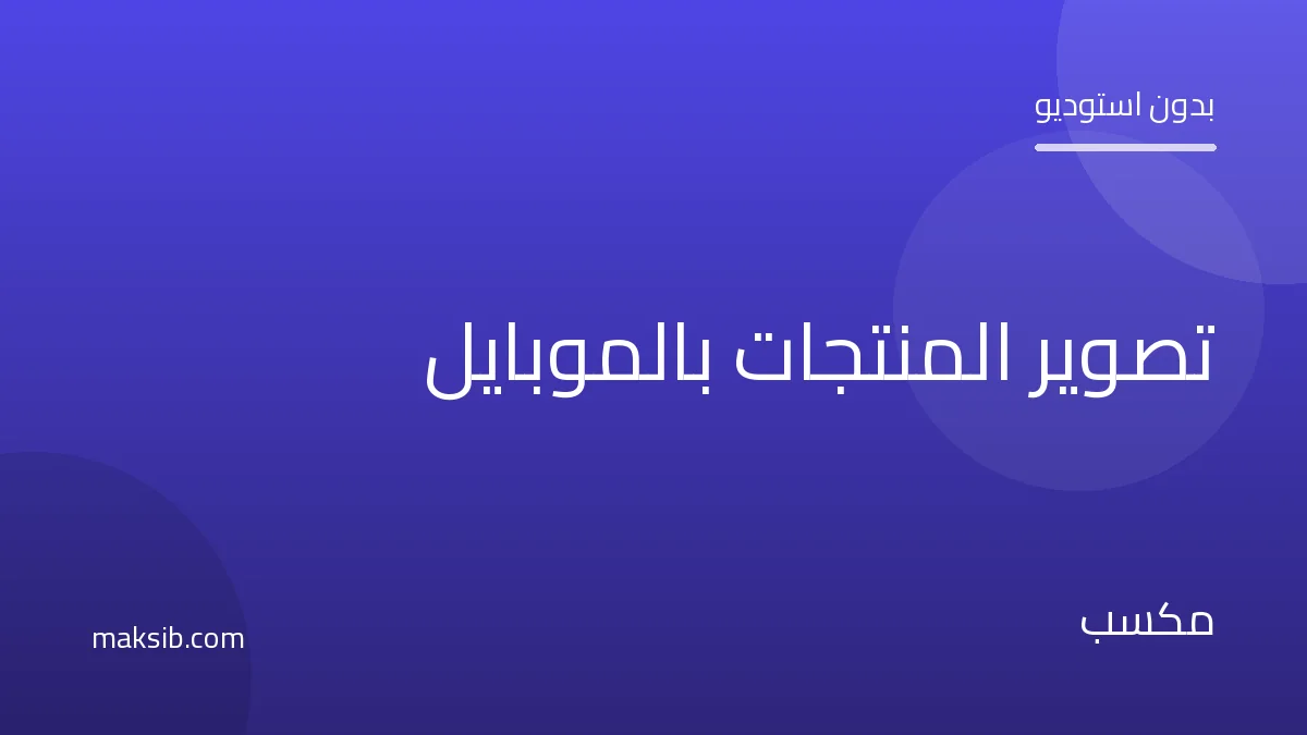 كيف تصوّر منتجك بالموبايل باحتراف بدون استوديو